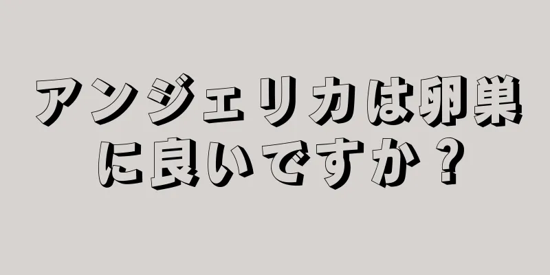 アンジェリカは卵巣に良いですか？