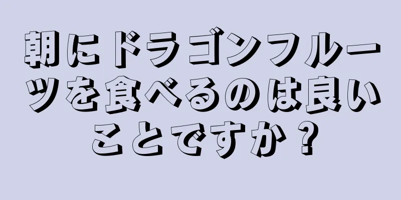 朝にドラゴンフルーツを食べるのは良いことですか？