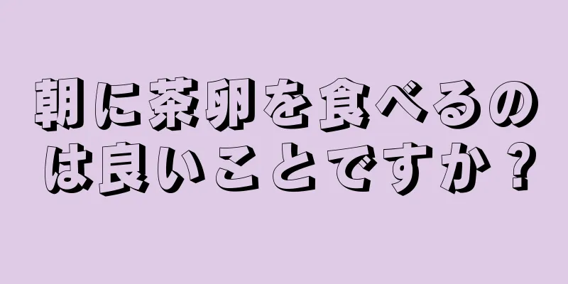 朝に茶卵を食べるのは良いことですか？