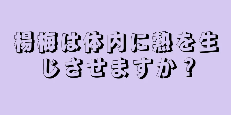 楊梅は体内に熱を生じさせますか？