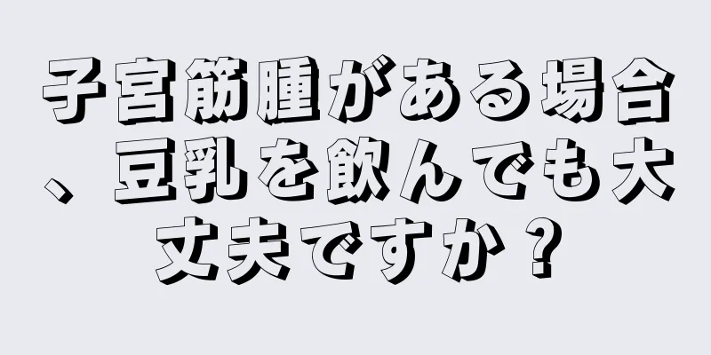 子宮筋腫がある場合、豆乳を飲んでも大丈夫ですか？