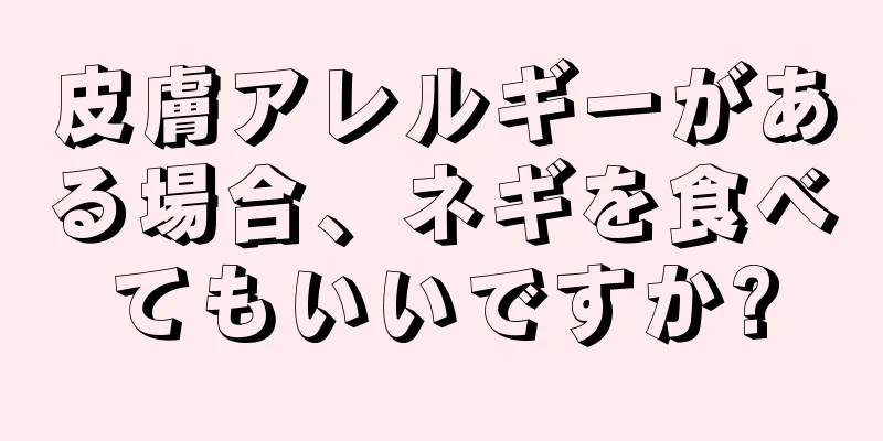 皮膚アレルギーがある場合、ネギを食べてもいいですか?