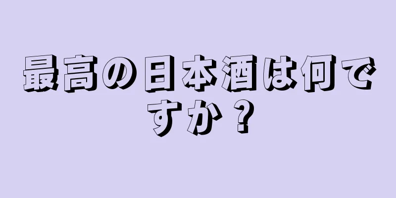 最高の日本酒は何ですか？