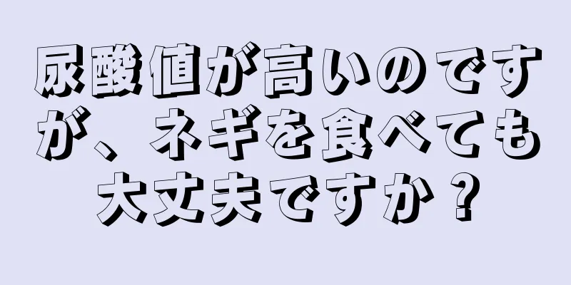 尿酸値が高いのですが、ネギを食べても大丈夫ですか？