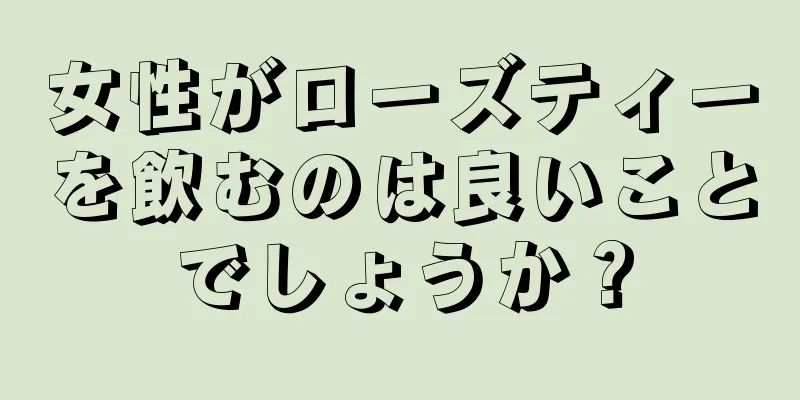 女性がローズティーを飲むのは良いことでしょうか？