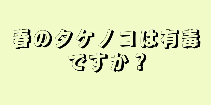 春のタケノコは有毒ですか？