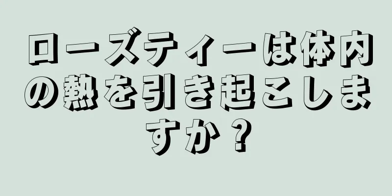 ローズティーは体内の熱を引き起こしますか？