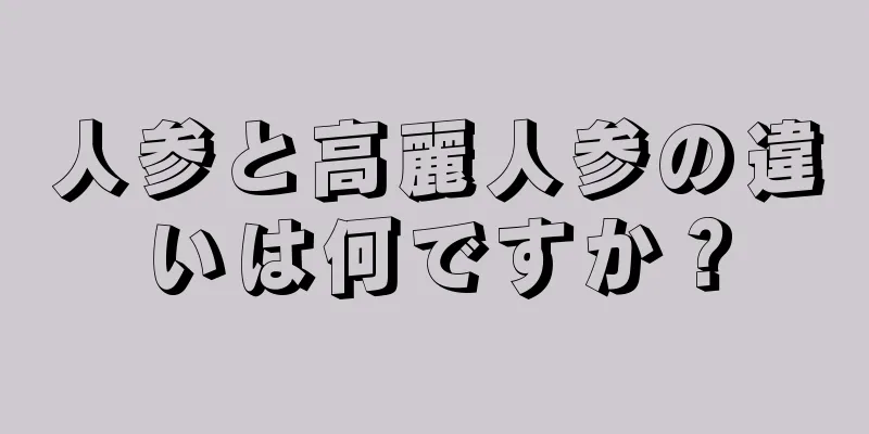 人参と高麗人参の違いは何ですか？