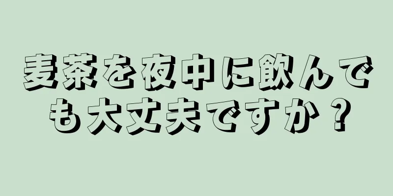 麦茶を夜中に飲んでも大丈夫ですか？