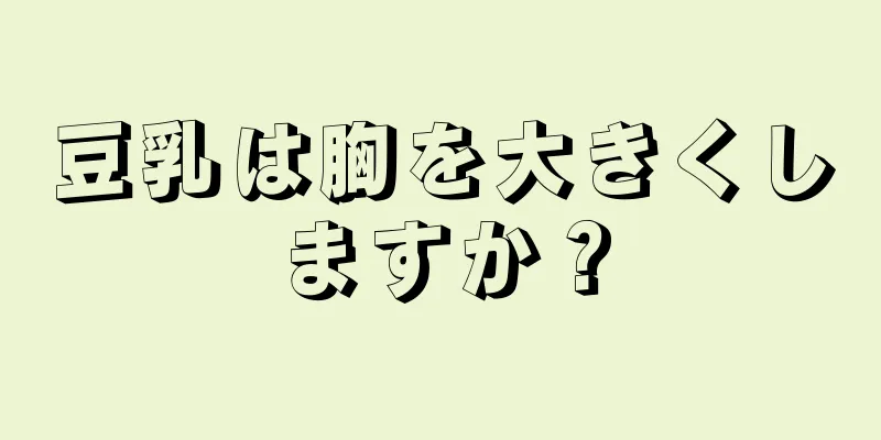 豆乳は胸を大きくしますか？