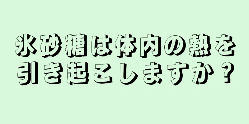 氷砂糖は体内の熱を引き起こしますか？