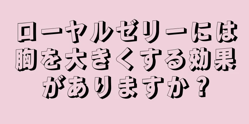 ローヤルゼリーには胸を大きくする効果がありますか？