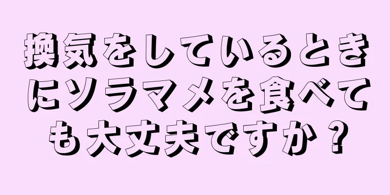 換気をしているときにソラマメを食べても大丈夫ですか？