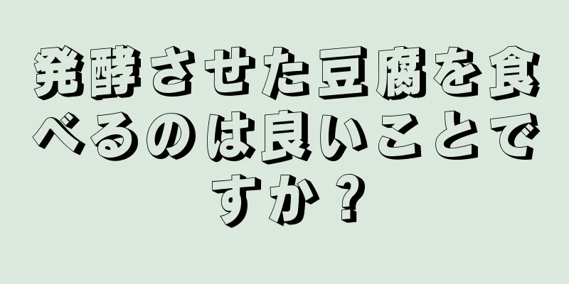 発酵させた豆腐を食べるのは良いことですか？