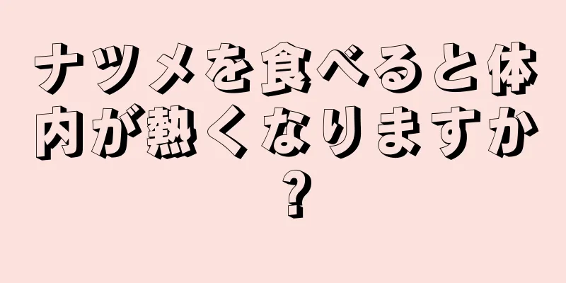 ナツメを食べると体内が熱くなりますか？