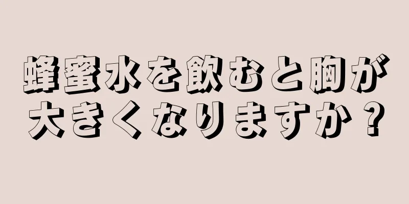 蜂蜜水を飲むと胸が大きくなりますか？