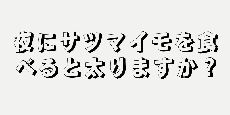 夜にサツマイモを食べると太りますか？