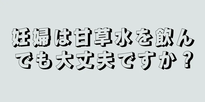 妊婦は甘草水を飲んでも大丈夫ですか？