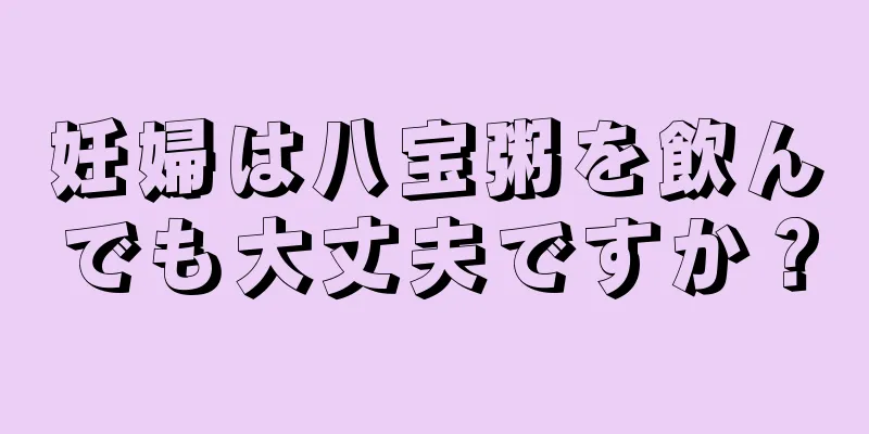 妊婦は八宝粥を飲んでも大丈夫ですか？