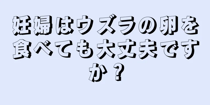 妊婦はウズラの卵を食べても大丈夫ですか？