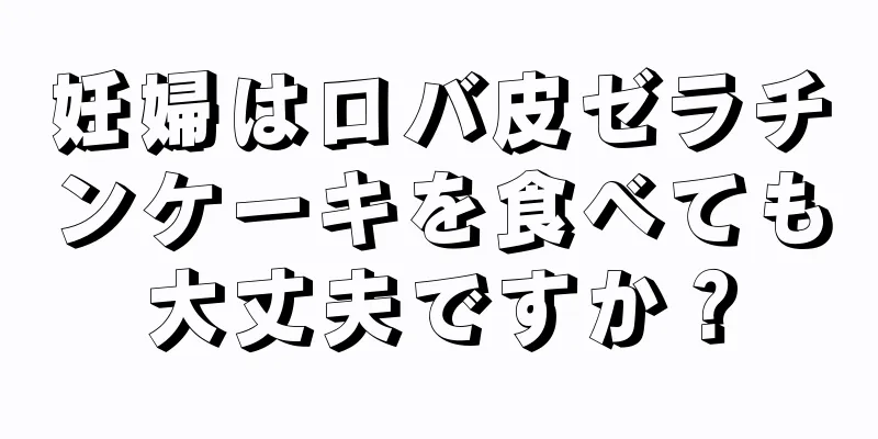 妊婦はロバ皮ゼラチンケーキを食べても大丈夫ですか？