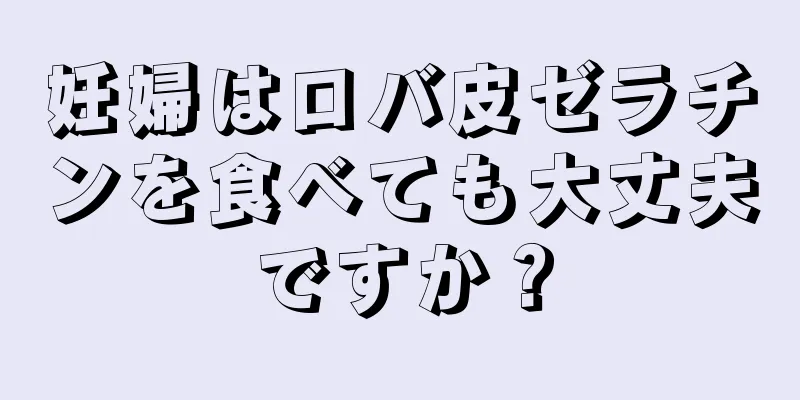 妊婦はロバ皮ゼラチンを食べても大丈夫ですか？