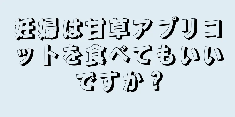 妊婦は甘草アプリコットを食べてもいいですか？