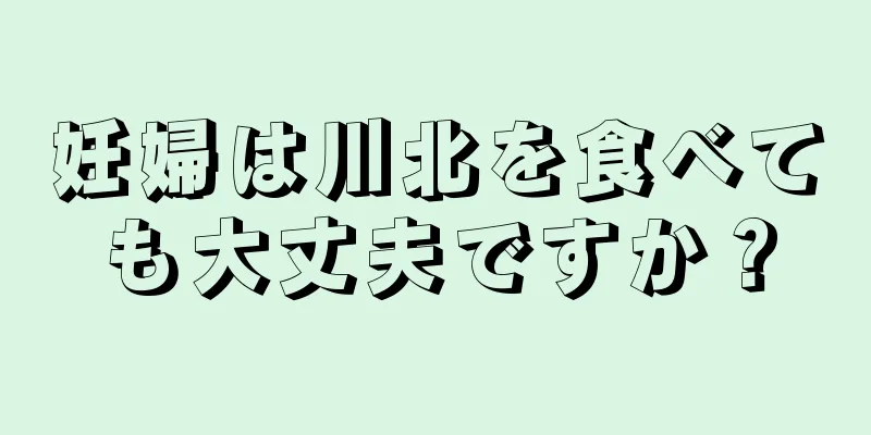 妊婦は川北を食べても大丈夫ですか？