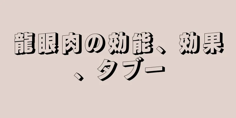 龍眼肉の効能、効果、タブー