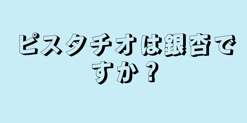 ピスタチオは銀杏ですか？