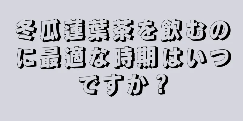 冬瓜蓮葉茶を飲むのに最適な時期はいつですか？