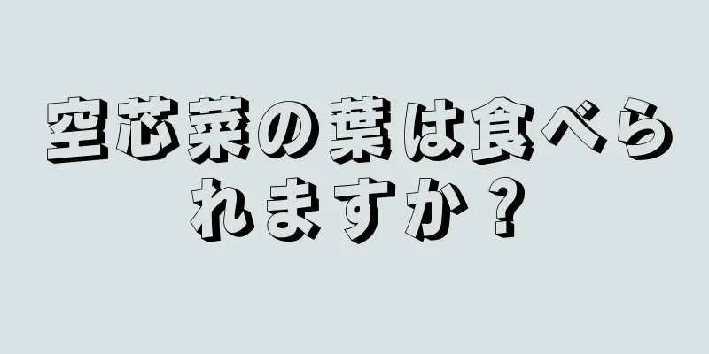 空芯菜の葉は食べられますか？