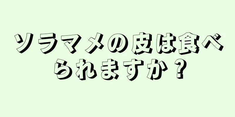 ソラマメの皮は食べられますか？