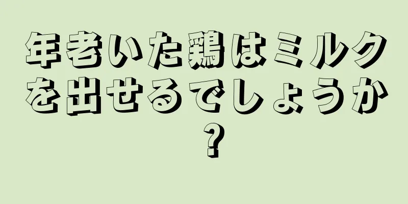 年老いた鶏はミルクを出せるでしょうか？