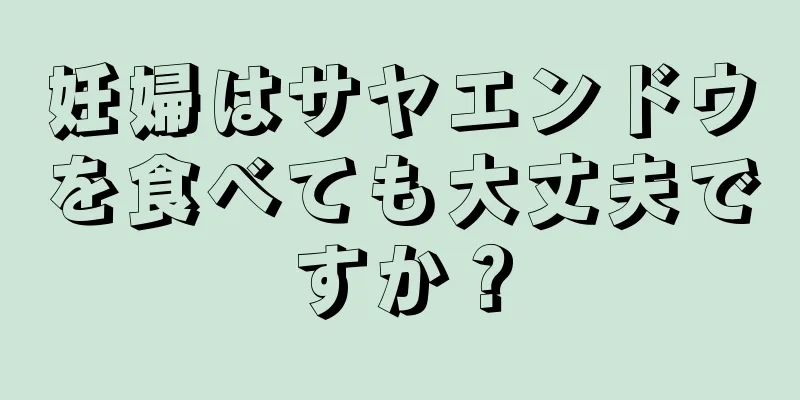 妊婦はサヤエンドウを食べても大丈夫ですか？