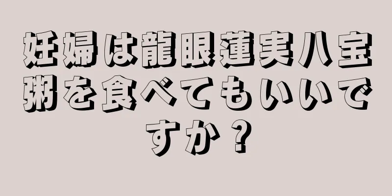 妊婦は龍眼蓮実八宝粥を食べてもいいですか？