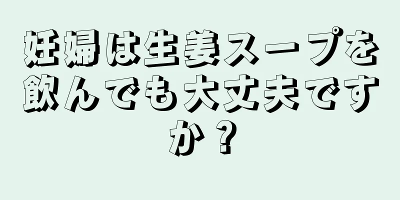 妊婦は生姜スープを飲んでも大丈夫ですか？