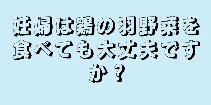 妊婦は鶏の羽野菜を食べても大丈夫ですか？