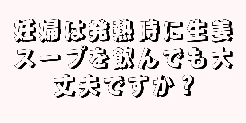 妊婦は発熱時に生姜スープを飲んでも大丈夫ですか？