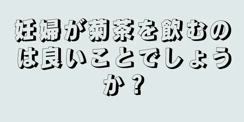 妊婦が菊茶を飲むのは良いことでしょうか？