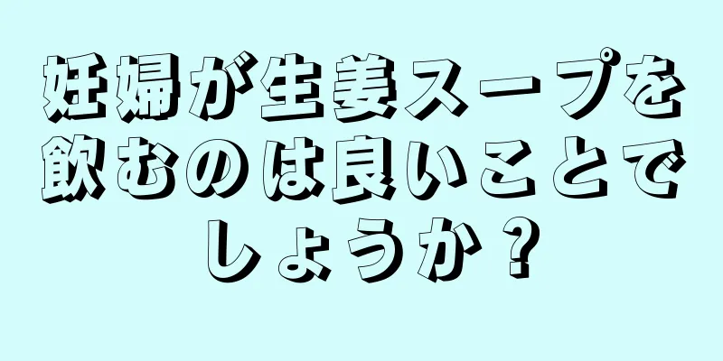 妊婦が生姜スープを飲むのは良いことでしょうか？