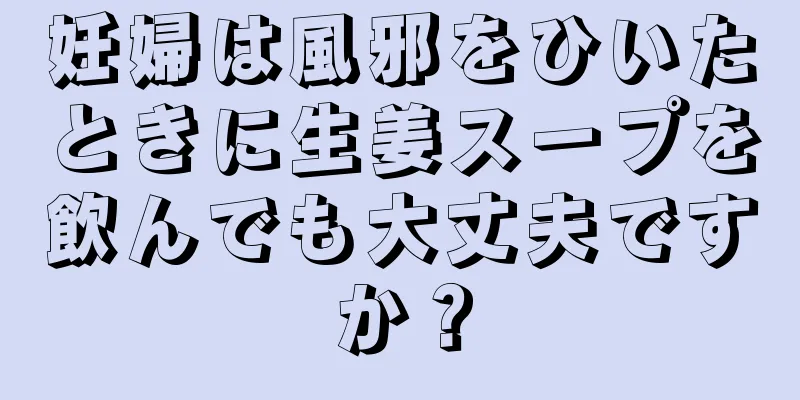 妊婦は風邪をひいたときに生姜スープを飲んでも大丈夫ですか？