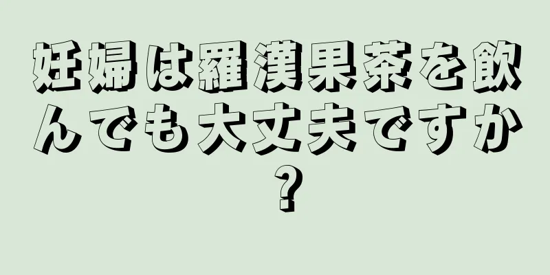 妊婦は羅漢果茶を飲んでも大丈夫ですか？