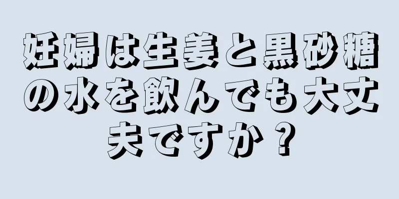 妊婦は生姜と黒砂糖の水を飲んでも大丈夫ですか？