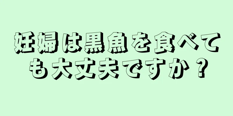 妊婦は黒魚を食べても大丈夫ですか？