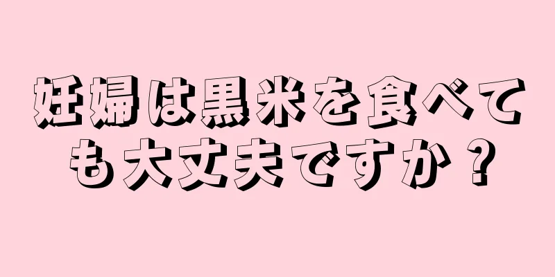 妊婦は黒米を食べても大丈夫ですか？