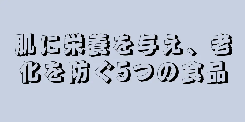 肌に栄養を与え、老化を防ぐ5つの食品