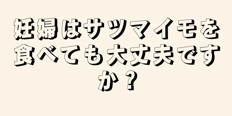 妊婦はサツマイモを食べても大丈夫ですか？