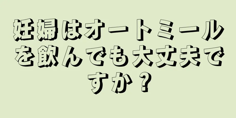 妊婦はオートミールを飲んでも大丈夫ですか？