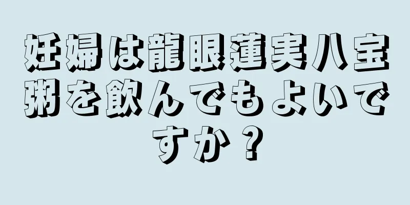 妊婦は龍眼蓮実八宝粥を飲んでもよいですか？